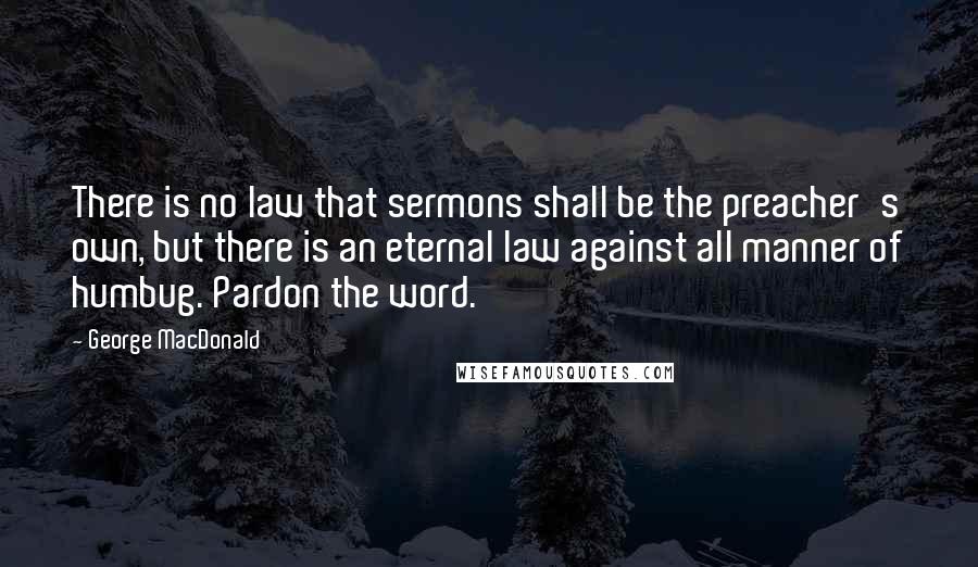 George MacDonald Quotes: There is no law that sermons shall be the preacher's own, but there is an eternal law against all manner of humbug. Pardon the word.