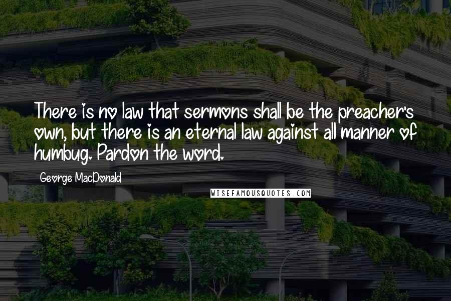 George MacDonald Quotes: There is no law that sermons shall be the preacher's own, but there is an eternal law against all manner of humbug. Pardon the word.