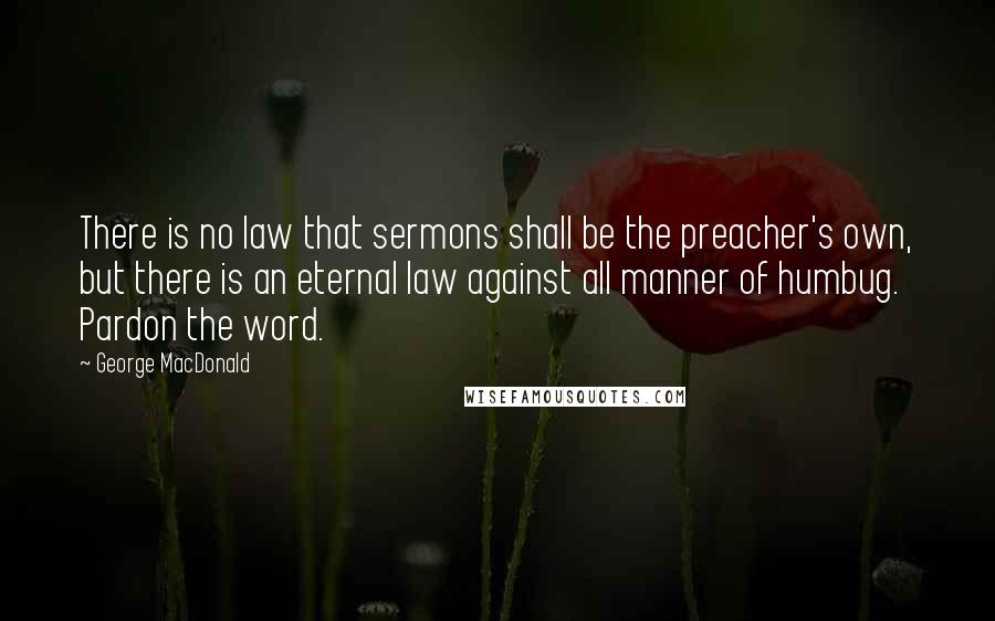 George MacDonald Quotes: There is no law that sermons shall be the preacher's own, but there is an eternal law against all manner of humbug. Pardon the word.