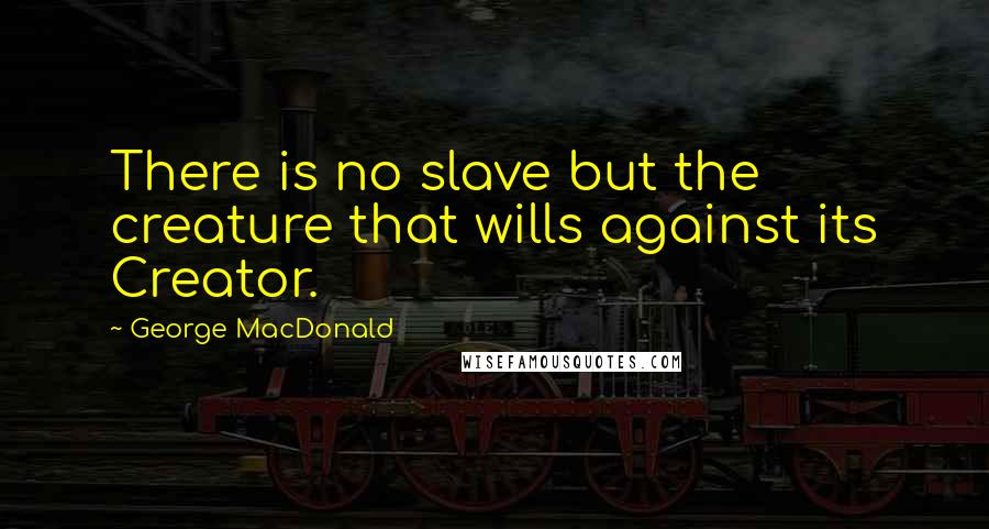 George MacDonald Quotes: There is no slave but the creature that wills against its Creator.