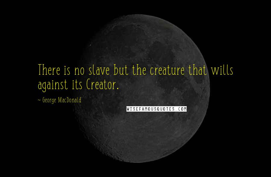 George MacDonald Quotes: There is no slave but the creature that wills against its Creator.