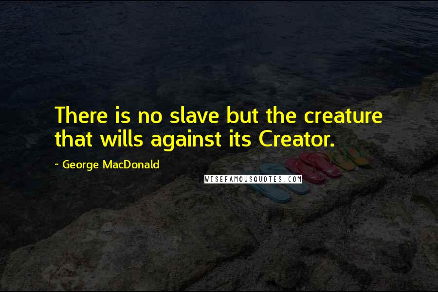 George MacDonald Quotes: There is no slave but the creature that wills against its Creator.