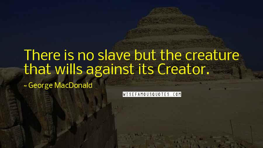 George MacDonald Quotes: There is no slave but the creature that wills against its Creator.