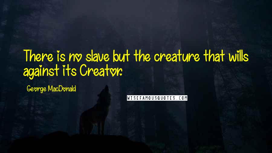 George MacDonald Quotes: There is no slave but the creature that wills against its Creator.