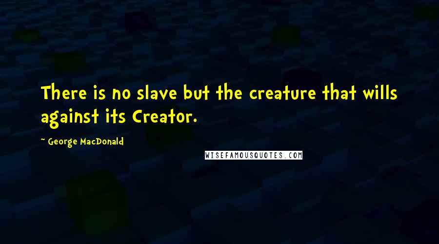 George MacDonald Quotes: There is no slave but the creature that wills against its Creator.