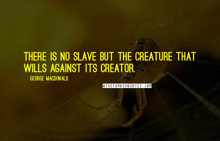 George MacDonald Quotes: There is no slave but the creature that wills against its Creator.