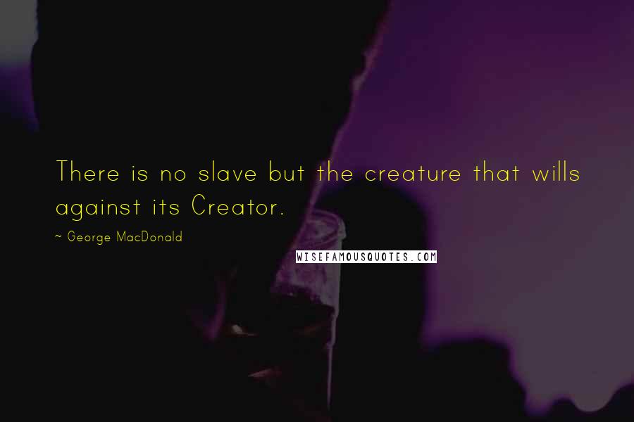 George MacDonald Quotes: There is no slave but the creature that wills against its Creator.