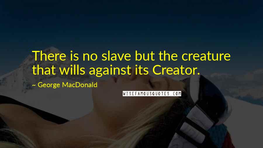 George MacDonald Quotes: There is no slave but the creature that wills against its Creator.