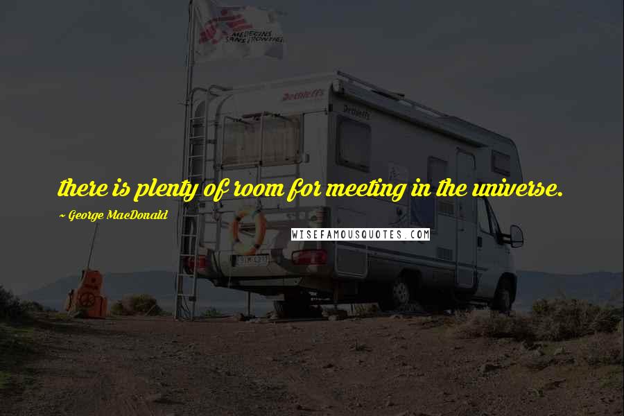 George MacDonald Quotes: there is plenty of room for meeting in the universe.