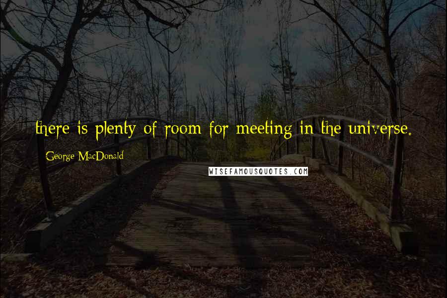George MacDonald Quotes: there is plenty of room for meeting in the universe.
