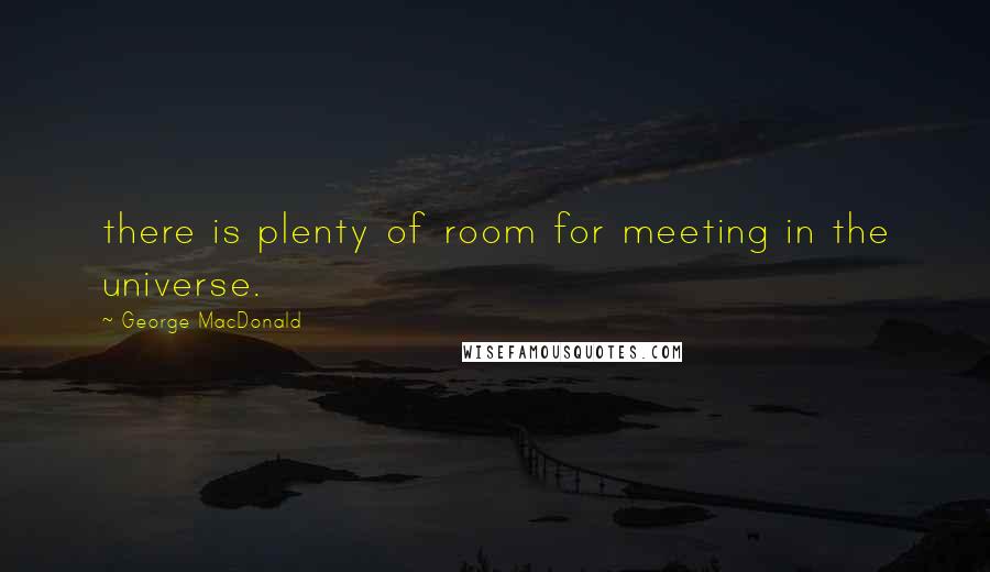 George MacDonald Quotes: there is plenty of room for meeting in the universe.