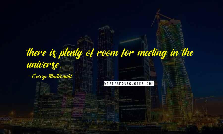 George MacDonald Quotes: there is plenty of room for meeting in the universe.