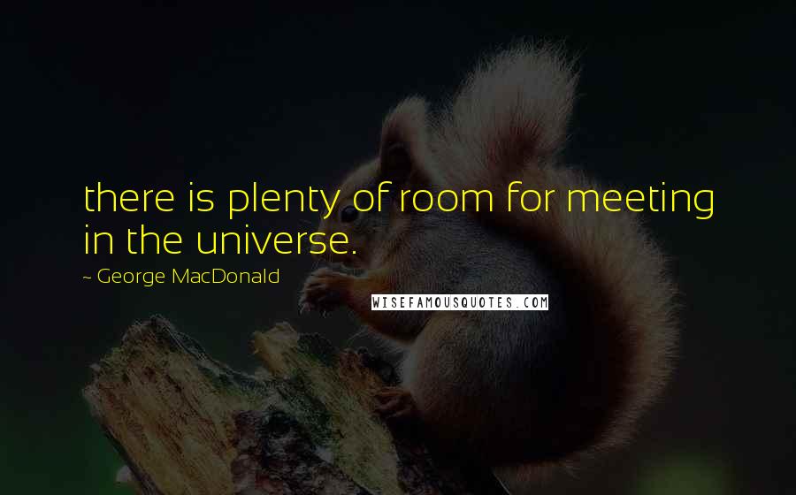 George MacDonald Quotes: there is plenty of room for meeting in the universe.