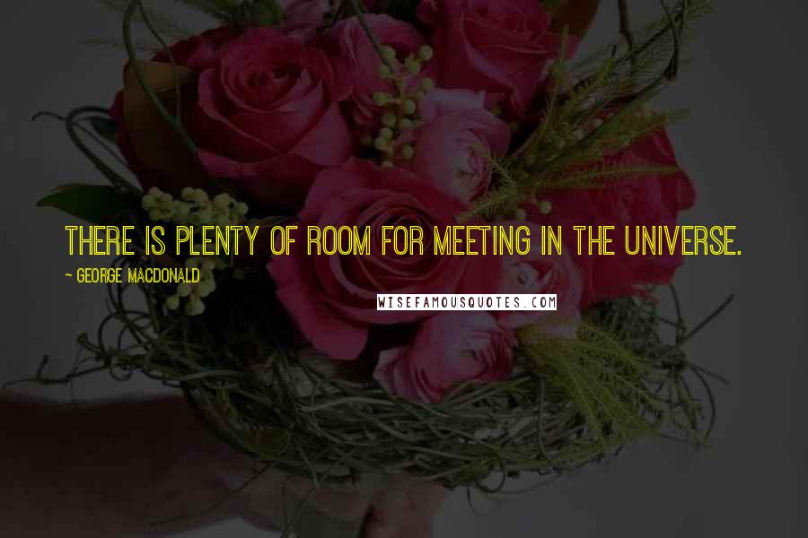 George MacDonald Quotes: there is plenty of room for meeting in the universe.