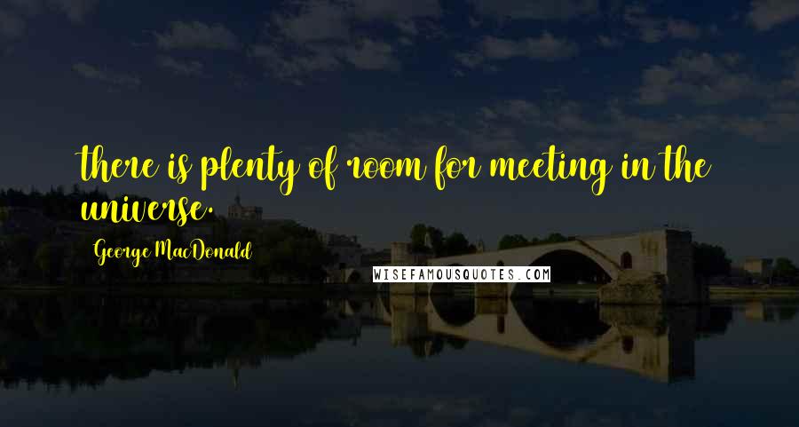 George MacDonald Quotes: there is plenty of room for meeting in the universe.