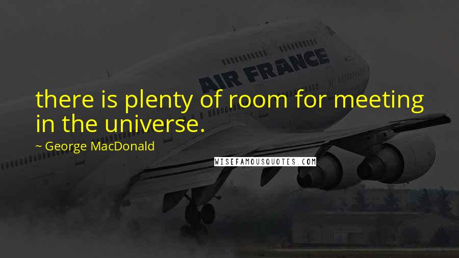 George MacDonald Quotes: there is plenty of room for meeting in the universe.