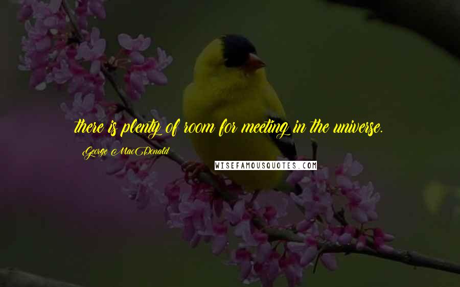 George MacDonald Quotes: there is plenty of room for meeting in the universe.