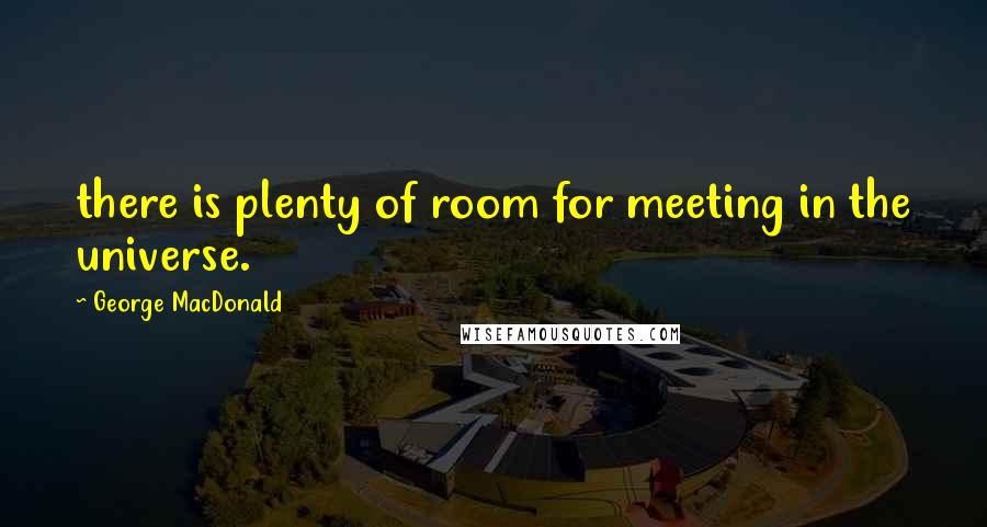 George MacDonald Quotes: there is plenty of room for meeting in the universe.