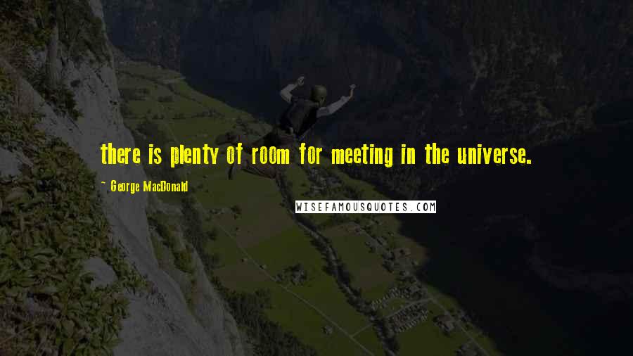 George MacDonald Quotes: there is plenty of room for meeting in the universe.
