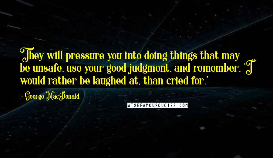 George MacDonald Quotes: They will pressure you into doing things that may be unsafe, use your good judgment, and remember, 'I would rather be laughed at, than cried for.'