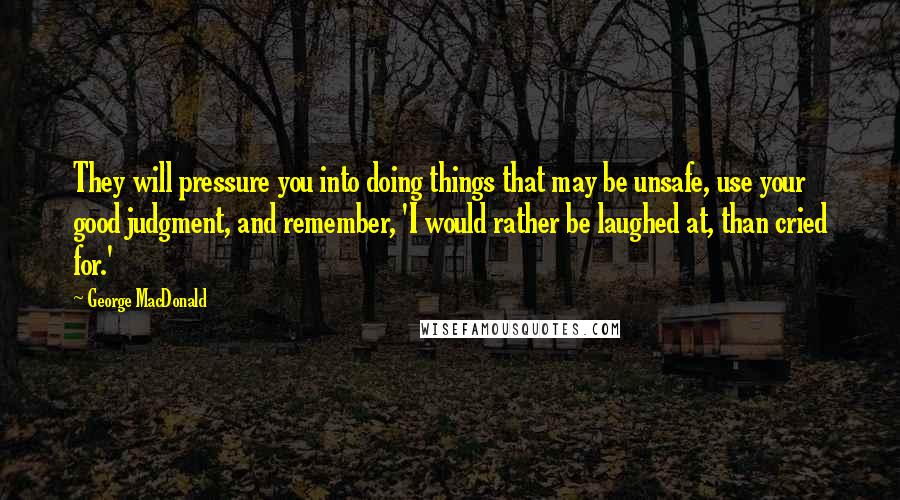 George MacDonald Quotes: They will pressure you into doing things that may be unsafe, use your good judgment, and remember, 'I would rather be laughed at, than cried for.'