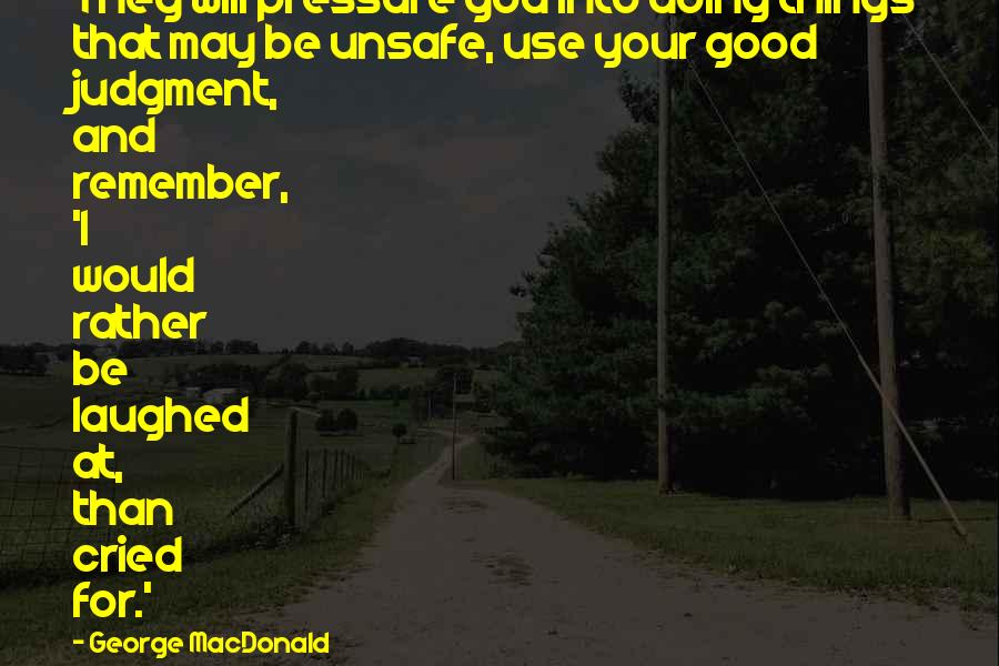 George MacDonald Quotes: They will pressure you into doing things that may be unsafe, use your good judgment, and remember, 'I would rather be laughed at, than cried for.'