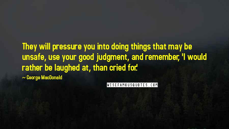 George MacDonald Quotes: They will pressure you into doing things that may be unsafe, use your good judgment, and remember, 'I would rather be laughed at, than cried for.'