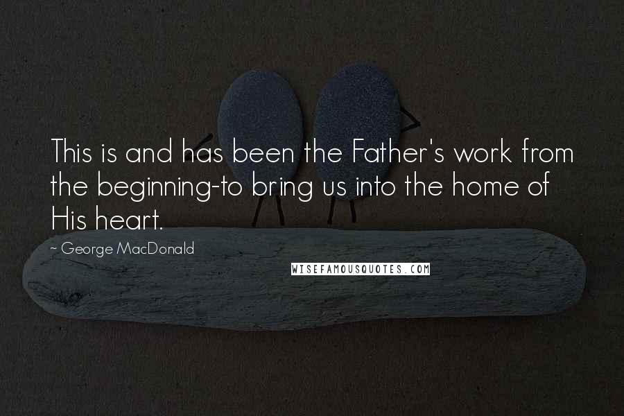 George MacDonald Quotes: This is and has been the Father's work from the beginning-to bring us into the home of His heart.