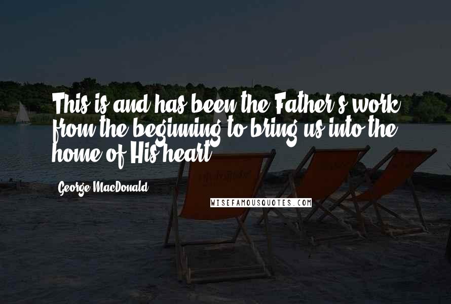 George MacDonald Quotes: This is and has been the Father's work from the beginning-to bring us into the home of His heart.