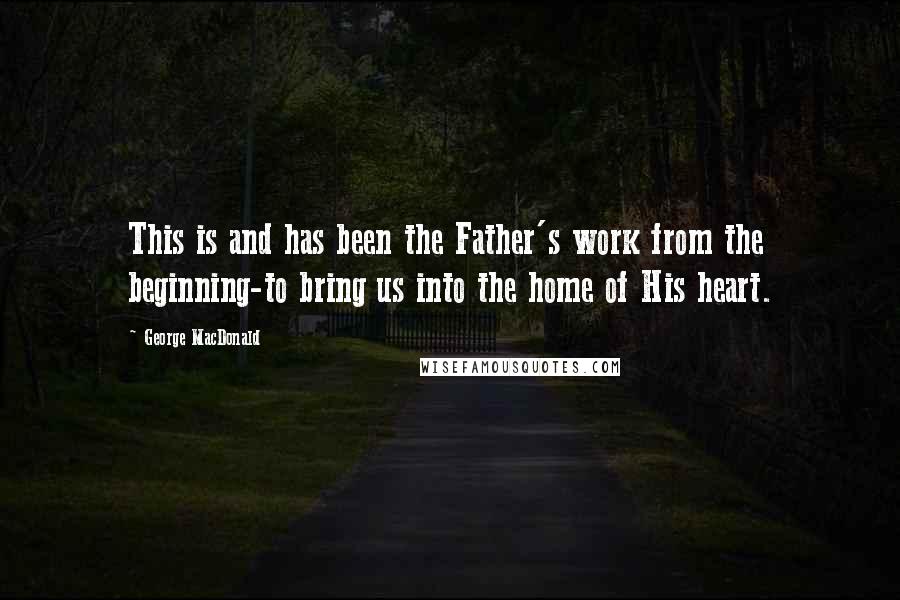 George MacDonald Quotes: This is and has been the Father's work from the beginning-to bring us into the home of His heart.