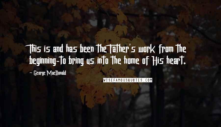 George MacDonald Quotes: This is and has been the Father's work from the beginning-to bring us into the home of His heart.