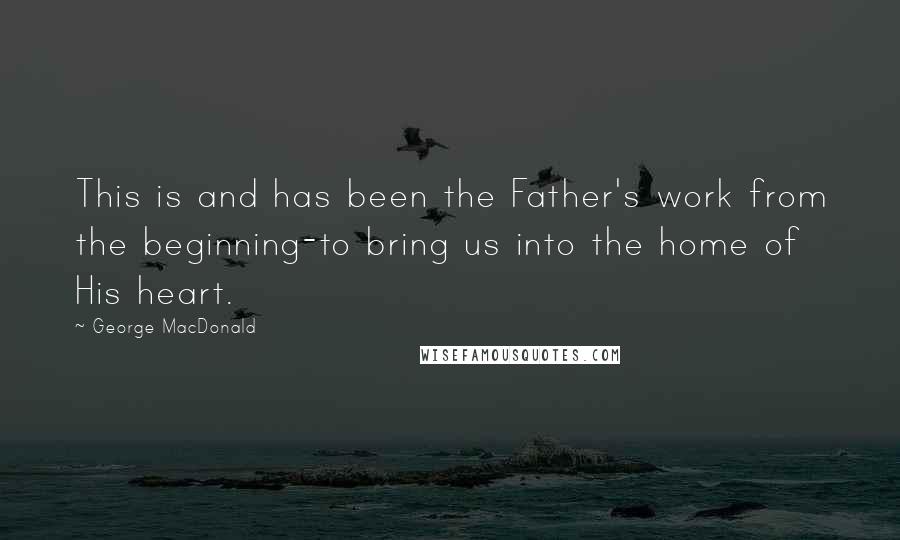 George MacDonald Quotes: This is and has been the Father's work from the beginning-to bring us into the home of His heart.