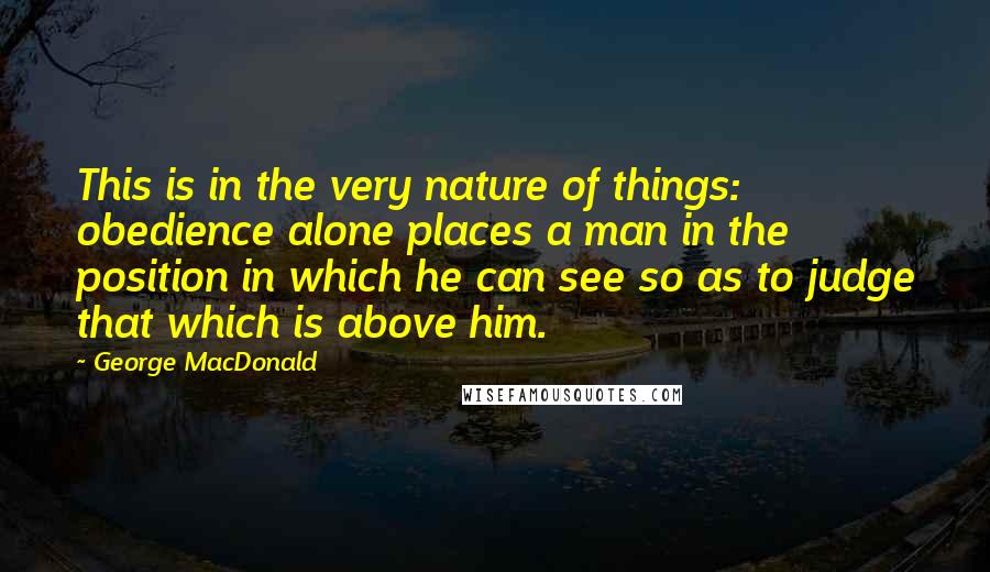 George MacDonald Quotes: This is in the very nature of things: obedience alone places a man in the position in which he can see so as to judge that which is above him.