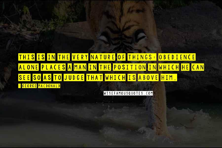 George MacDonald Quotes: This is in the very nature of things: obedience alone places a man in the position in which he can see so as to judge that which is above him.