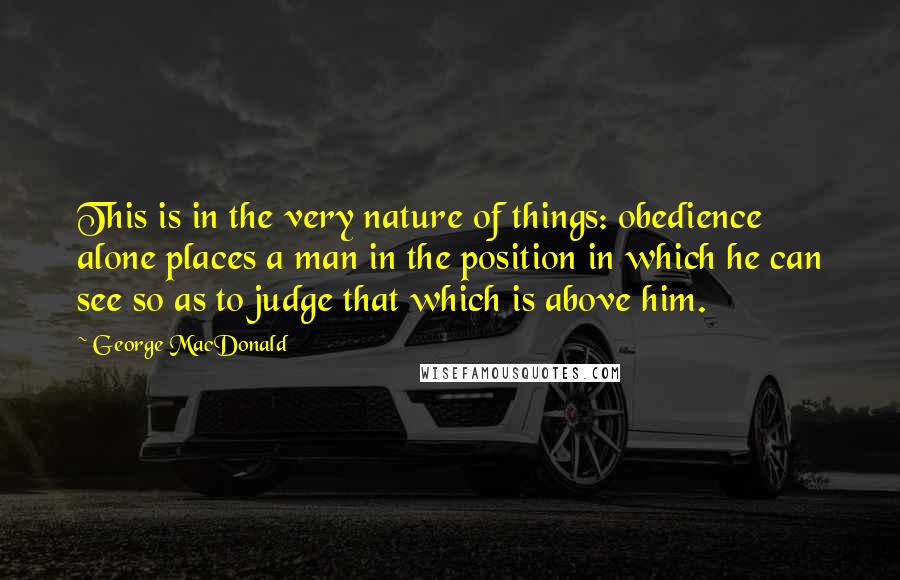 George MacDonald Quotes: This is in the very nature of things: obedience alone places a man in the position in which he can see so as to judge that which is above him.