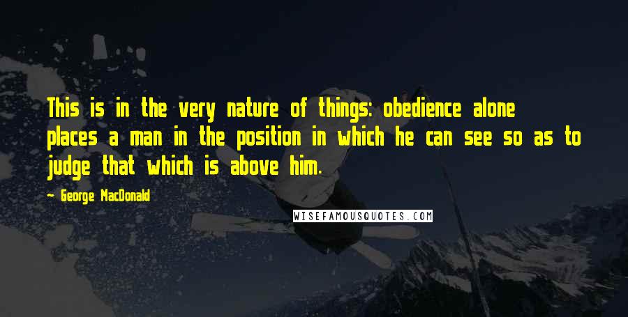 George MacDonald Quotes: This is in the very nature of things: obedience alone places a man in the position in which he can see so as to judge that which is above him.