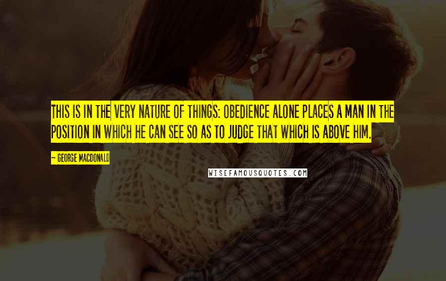 George MacDonald Quotes: This is in the very nature of things: obedience alone places a man in the position in which he can see so as to judge that which is above him.