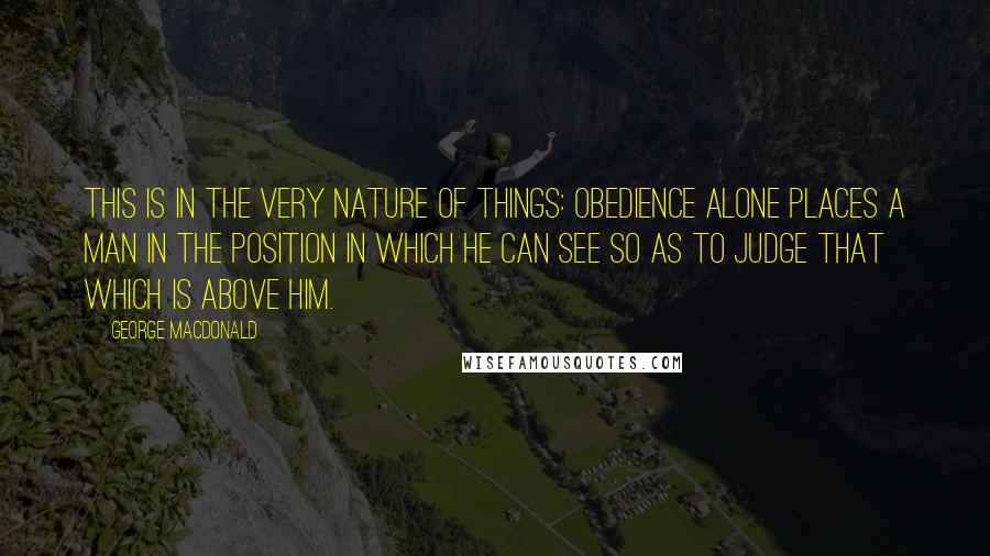 George MacDonald Quotes: This is in the very nature of things: obedience alone places a man in the position in which he can see so as to judge that which is above him.