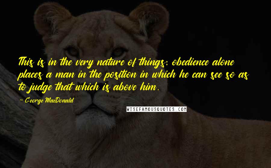 George MacDonald Quotes: This is in the very nature of things: obedience alone places a man in the position in which he can see so as to judge that which is above him.