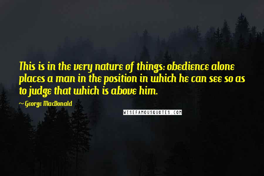 George MacDonald Quotes: This is in the very nature of things: obedience alone places a man in the position in which he can see so as to judge that which is above him.