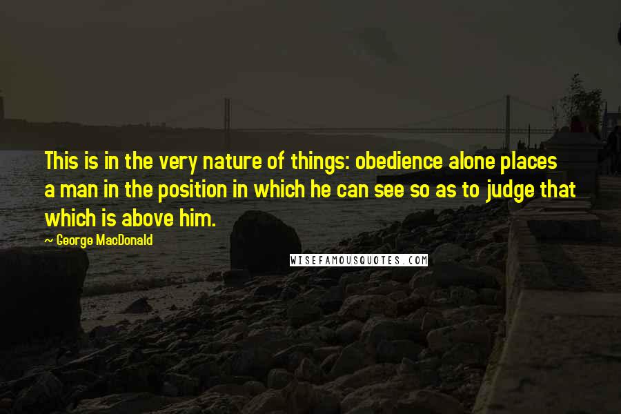 George MacDonald Quotes: This is in the very nature of things: obedience alone places a man in the position in which he can see so as to judge that which is above him.