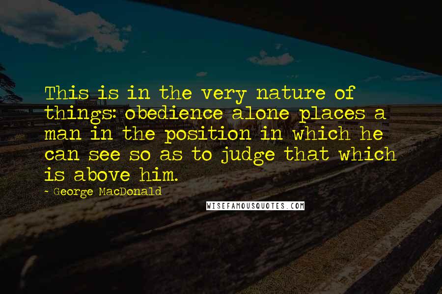 George MacDonald Quotes: This is in the very nature of things: obedience alone places a man in the position in which he can see so as to judge that which is above him.