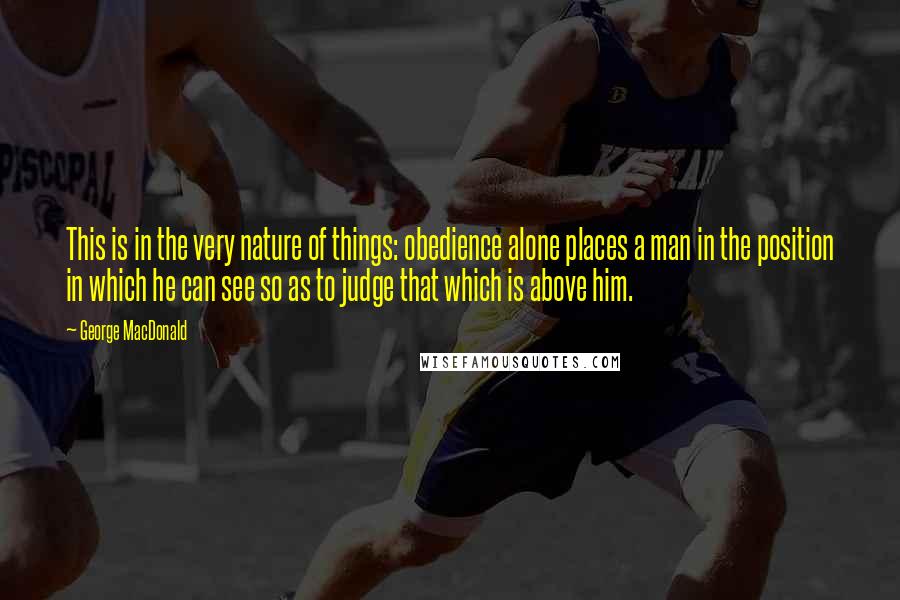 George MacDonald Quotes: This is in the very nature of things: obedience alone places a man in the position in which he can see so as to judge that which is above him.