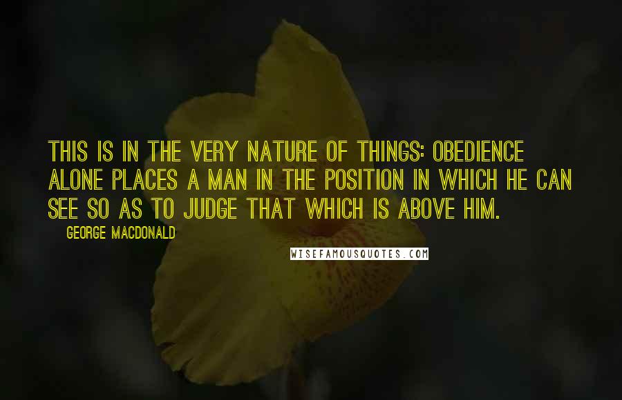 George MacDonald Quotes: This is in the very nature of things: obedience alone places a man in the position in which he can see so as to judge that which is above him.