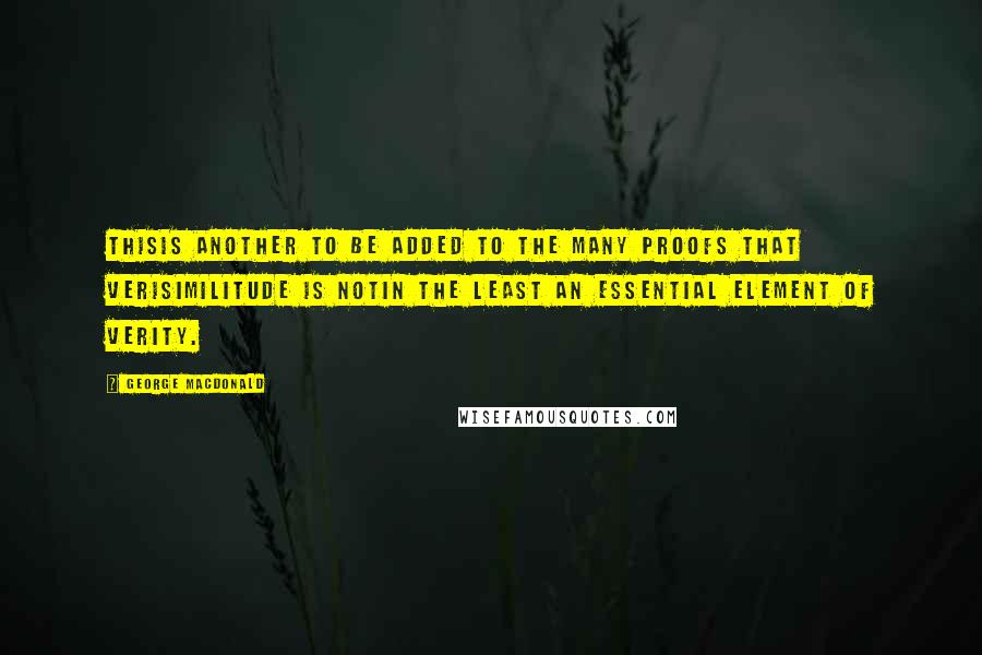 George MacDonald Quotes: Thisis another to be added to the many proofs that verisimilitude is notin the least an essential element of verity.