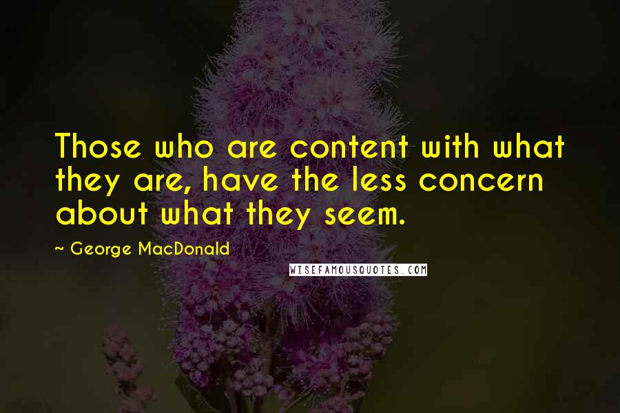 George MacDonald Quotes: Those who are content with what they are, have the less concern about what they seem.