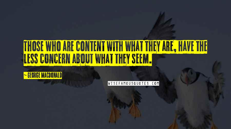 George MacDonald Quotes: Those who are content with what they are, have the less concern about what they seem.