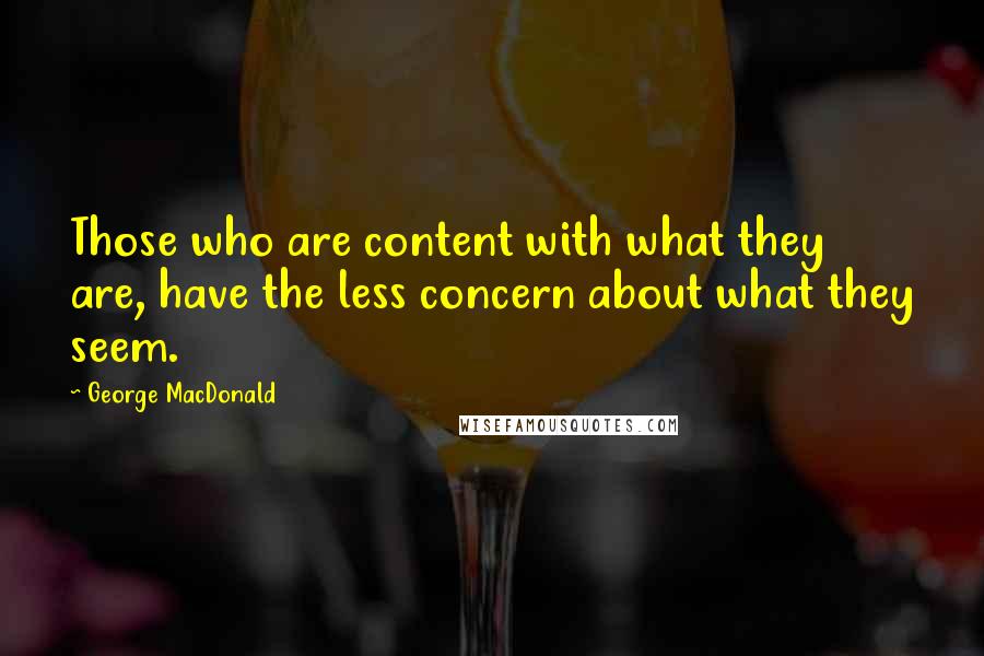 George MacDonald Quotes: Those who are content with what they are, have the less concern about what they seem.