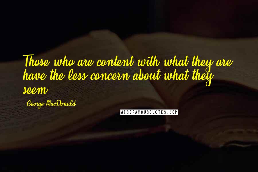 George MacDonald Quotes: Those who are content with what they are, have the less concern about what they seem.