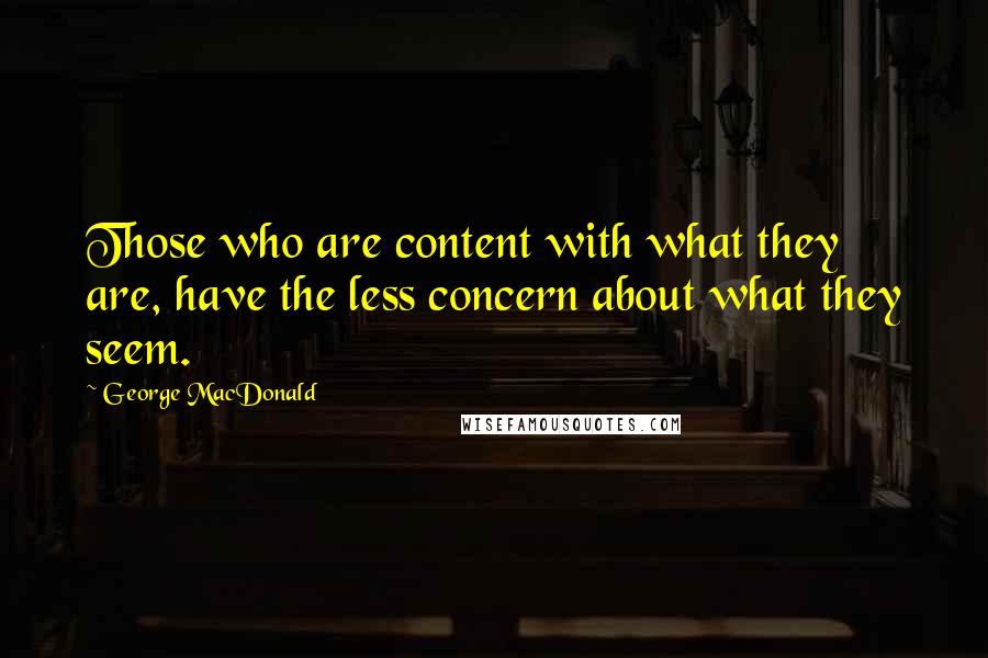 George MacDonald Quotes: Those who are content with what they are, have the less concern about what they seem.